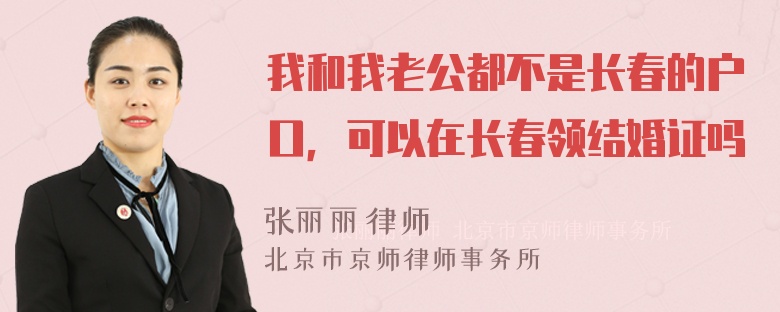 我和我老公都不是长春的户口，可以在长春领结婚证吗