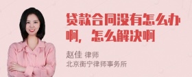 贷款合同没有怎么办啊，怎么解决啊