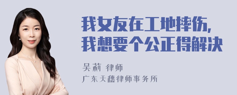 我女友在工地摔伤，我想要个公正得解决