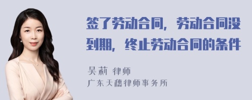 签了劳动合同，劳动合同没到期，终止劳动合同的条件