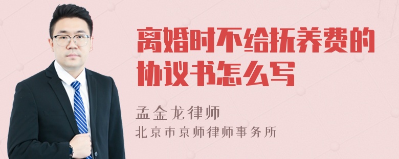 离婚时不给抚养费的协议书怎么写