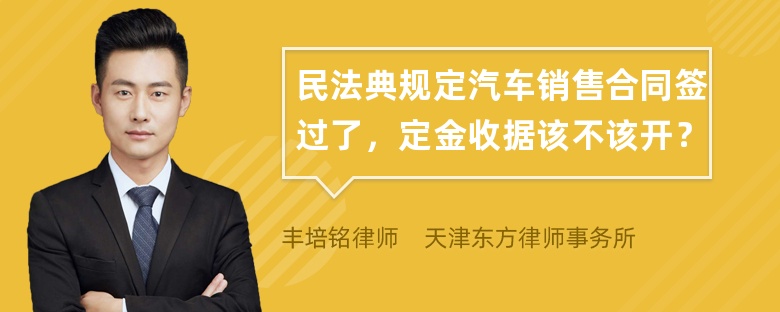 民法典规定汽车销售合同签过了，定金收据该不该开？