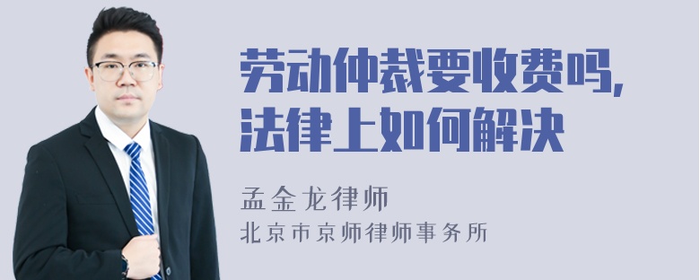 劳动仲裁要收费吗，法律上如何解决