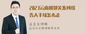 2023云南相邻关系纠纷告人手续怎么走