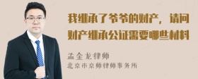 我继承了爷爷的财产，请问财产继承公证需要哪些材料