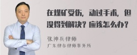 在煤矿受伤，动过手术，但没得到解决？应该怎么办？