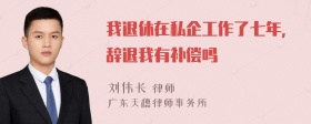 我退休在私企工作了七年，辞退我有补偿吗