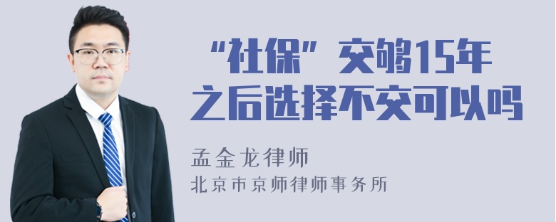 “社保”交够15年之后选择不交可以吗