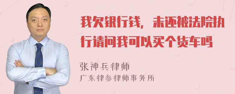 我欠银行钱，未还被法院执行请问我可以买个货车吗