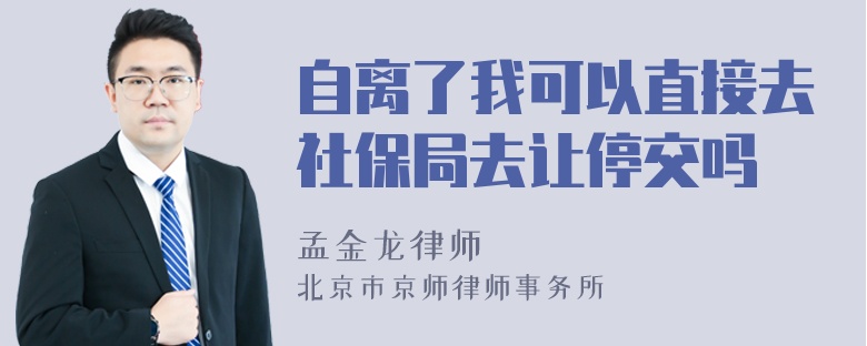 自离了我可以直接去社保局去让停交吗