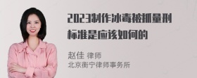 2023制作冰毒被抓量刑标准是应该如何的