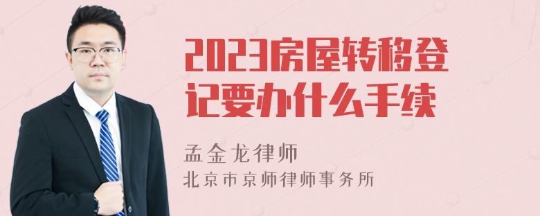 2023房屋转移登记要办什么手续