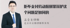 拒不支付劳动报酬罪辩护这个问题是如何的