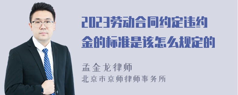 2023劳动合同约定违约金的标准是该怎么规定的