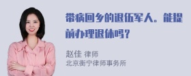 带病回乡的退伍军人。能提前办理退休吗？