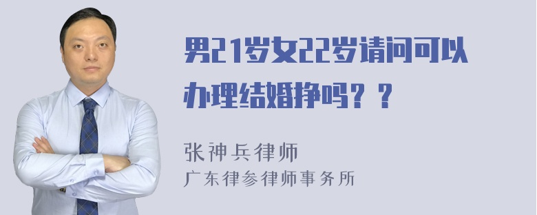 男21岁女22岁请问可以办理结婚挣吗？？