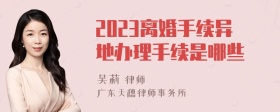 2023离婚手续异地办理手续是哪些