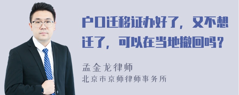 户口迁移证办好了，又不想迁了，可以在当地撤回吗？