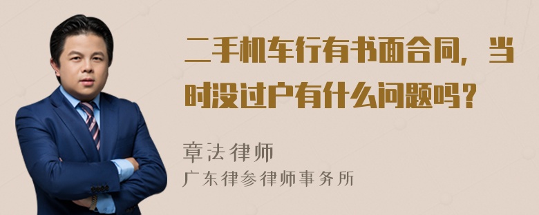 二手机车行有书面合同，当时没过户有什么问题吗？