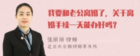 我要和老公离婚了，关于离婚手续一天能办好吗？