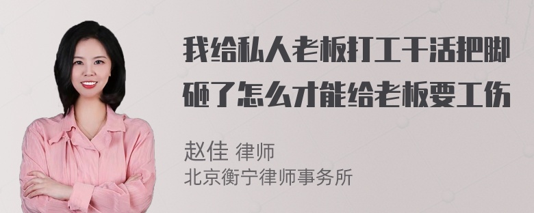 我给私人老板打工干活把脚砸了怎么才能给老板要工伤