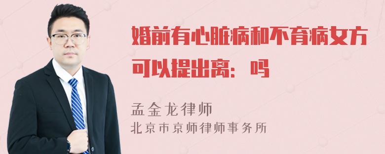 婚前有心脏病和不育病女方可以提出离：吗