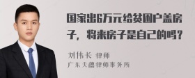 国家出6万元给贫困户盖房子，将来房子是自己的吗？