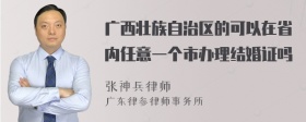 广西壮族自治区的可以在省内任意一个市办理结婚证吗