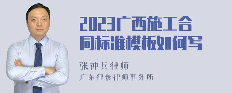 2023广西施工合同标准模板如何写