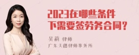 2023在哪些条件下需要签劳务合同？