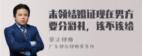 未领结婚证现在男方要分彩礼，该不该给