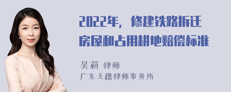 2022年，修建铁路拆迁房屋和占用耕地赔偿标准