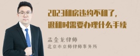 2023租房违约不租了，退租时需要办理什么手续