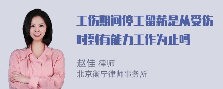 工伤期间停工留薪是从受伤时到有能力工作为止吗