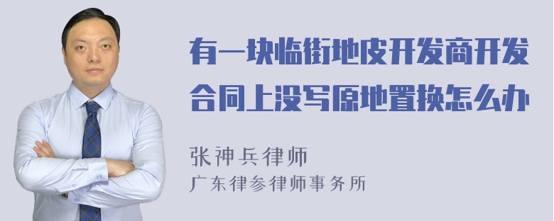 有一块临街地皮开发商开发合同上没写原地置换怎么办