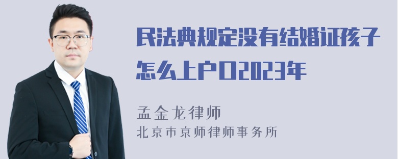 民法典规定没有结婚证孩子怎么上户口2023年