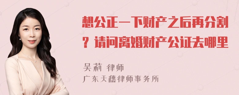 想公正一下财产之后再分割？请问离婚财产公证去哪里