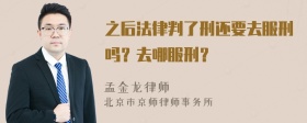 之后法律判了刑还要去服刑吗？去哪服刑？