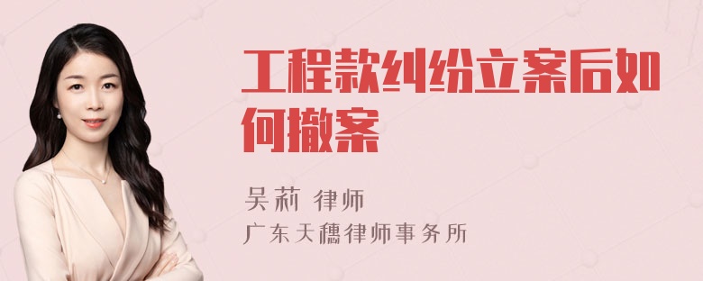 工程款纠纷立案后如何撤案