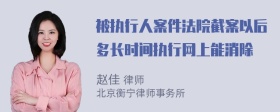 被执行人案件法院截案以后多长时间执行网上能消除