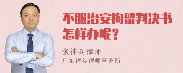 不服治安拘留判决书怎样办呢？