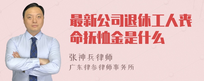 最新公司退休工人丧命抚恤金是什么