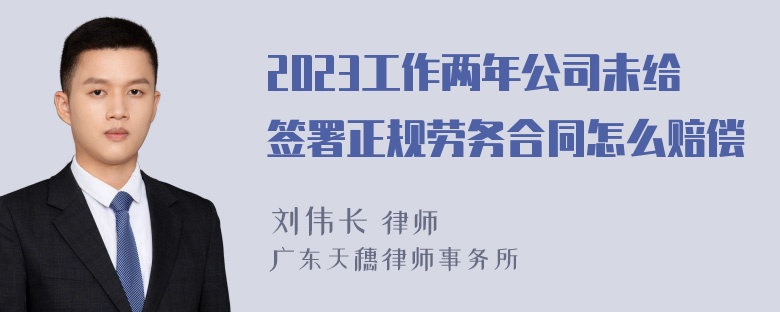 2023工作两年公司未给签署正规劳务合同怎么赔偿