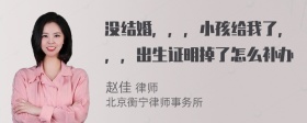 没结婚，，，小孩给我了，，，出生证明掉了怎么补办