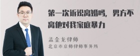 第一次诉讼离婚吗，男方不离他对我家庭暴力