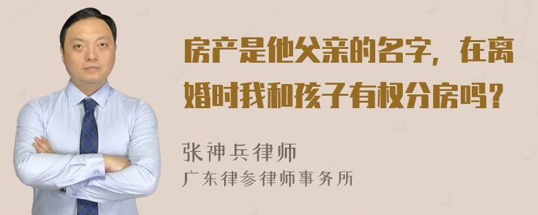 房产是他父亲的名字，在离婚时我和孩子有权分房吗？