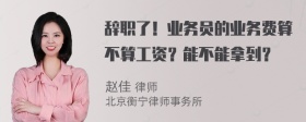 辞职了！业务员的业务费算不算工资？能不能拿到？