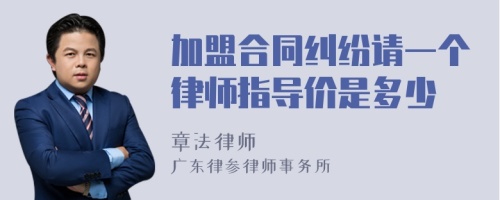 加盟合同纠纷请一个律师指导价是多少