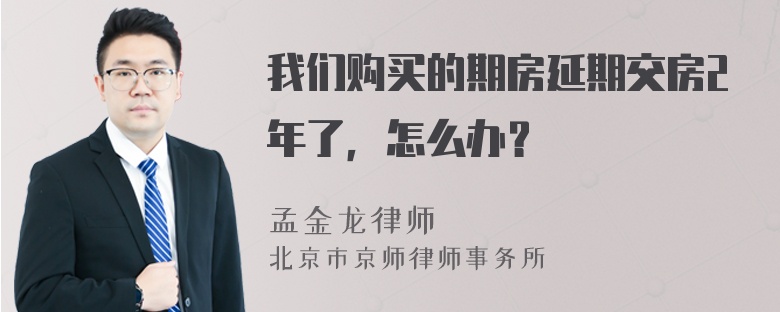 我们购买的期房延期交房2年了，怎么办？