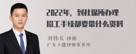 2022年，到社保所办理招工手续都要带什么资料